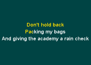 Don't hold back
Packing my bags

And giving the academy a rain check