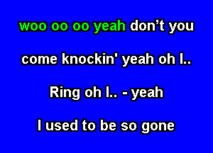 woo oo oo yeah don,t you
come knockin' yeah oh l..

Ring oh l.. - yeah

I used to be so gone