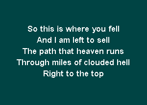 So this is where you fell
And I am left to sell
The path that heaven runs

Through miles of clouded hell
Right to the top