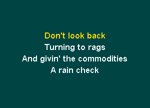 Don't look back
Turning to rags

And givin' the commodities
A rain check