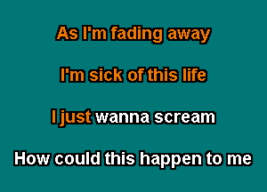 As I'm fading away
I'm sick of this life

ljust wanna scream

How could this happen to me