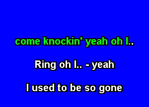 come knockin' yeah oh l..

Ring oh l.. - yeah

I used to be so gone