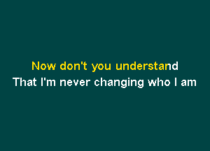 Now don't you understand

That I'm never changing who I am