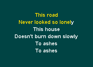 This road
Never looked so lonely
This house

Doesn't burn down slowly
To ashes
To ashes