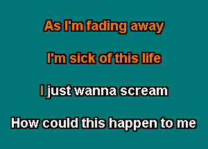 As I'm fading away
I'm sick of this life

ljust wanna scream

How could this happen to me