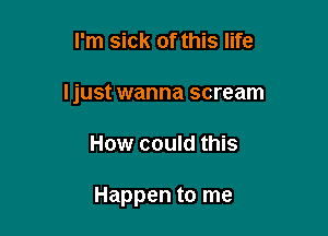 I'm sick of this life
I just wanna scream

How could this

Happen to me