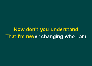 Now don't you understand

That I'm never changing who I am