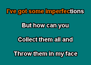 I've got some imperfections

But how can you
Collect them all and

Throw them in my face