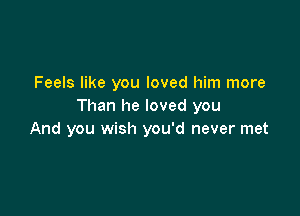 Feels like you loved him more
Than he loved you

And you wish you'd never met