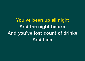 You've been up all night
And the night before

And you've lost count of drinks
And time