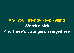 And your friends keep calling
Worried sick

And there's strangers everywhere