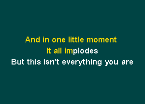 And in one little moment
It all implodes

But this isn't everything you are