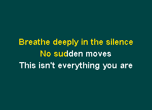 Breathe deeply in the silence
No sudden moves

This isn't everything you are