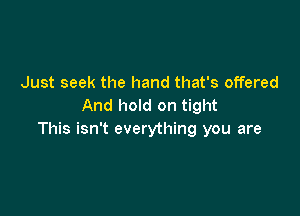 Just seek the hand that's offered
And hold on tight

This isn't everything you are