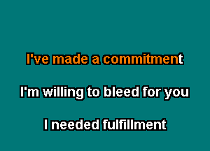 I've made a commitment

I'm willing to bleed for you

I needed fulfillment