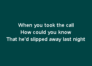 When you took the call
How could you know

That he'd slipped away last night