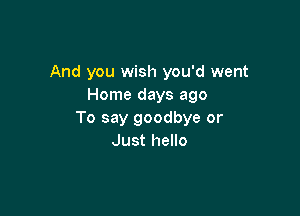 And you wish you'd went
Home days ago

To say goodbye or
Just hello