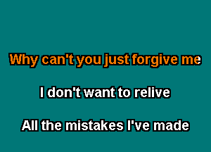 Why can't you just forgive me

I don't want to relive

All the mistakes I've made