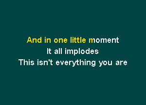 And in one little moment
It all implodes

This isn't everything you are