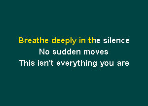 Breathe deeply in the silence
No sudden moves

This isn't everything you are