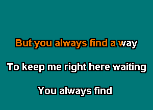 But you always find a way

To keep me right here waiting

You always find