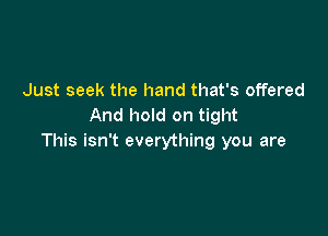 Just seek the hand that's offered
And hold on tight

This isn't everything you are