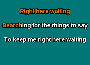 Right here waiting

Searching for the things to say

To keep me right here waiting