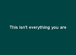 This isn't everything you are