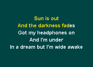 Sun is out
And the darkness fades
Got my headphones on

And I'm under
In a dream but I'm wide awake
