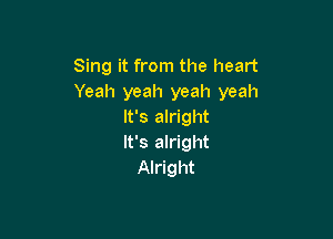 Sing it from the heart
Yeah yeah yeah yeah
It's alright

It's alright
Alright