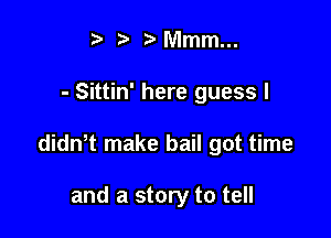 t fa ?'Mmm...

- Sittin' here guess I

didn t make bail got time

and a story to tell