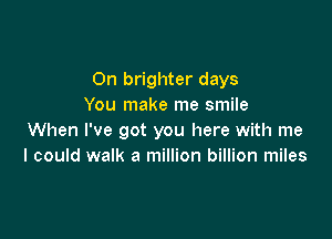 0n brighter days
You make me smile

When I've got you here with me
I could walk a million billion miles