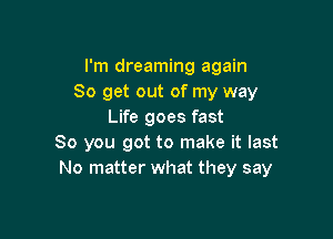 I'm dreaming again
So get out of my way
Life goes fast

So you got to make it last
No matter what they say