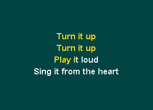 Turn it up
Turn it up

Play it loud
Sing it from the heart