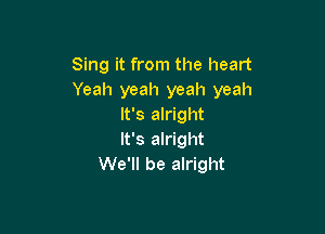 Sing it from the heart
Yeah yeah yeah yeah
It's alright

It's alright
We'll be alright