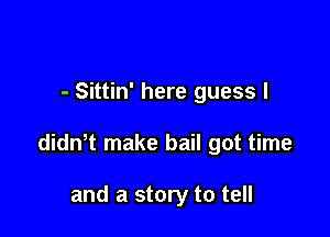 - Sittin' here guess I

didn t make bail got time

and a story to tell