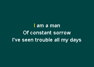 I am a man
Of constant sorrow

I've seen trouble all my days