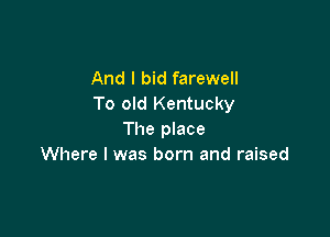 And I bid farewell
To old Kentucky

The place
Where I was born and raised