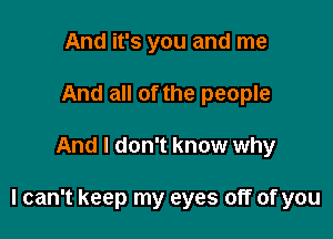 And it's you and me
And all of the people

And I don't know why

I can't keep my eyes off of you