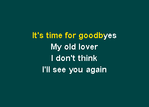 It's time for goodbyes
My old lover

I don't think
I'll see you again