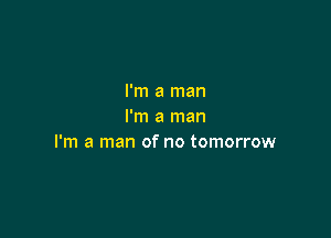 I'm a man
I'm a man

I'm a man of no tomorrow