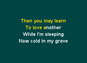 Then you may learn
To love another

While I'm sleeping
Now cold in my grave