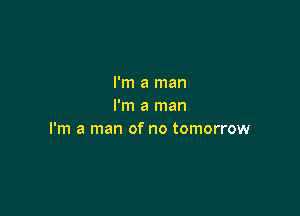 I'm a man
I'm a man

I'm a man of no tomorrow