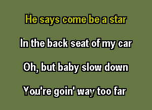 He says come he a star

lh the back seat of my car

Oh, but baby slow down

Vou're goin' way too far