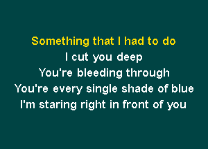 Something that I had to do
I cut you deep
You're bleeding through

You're every single shade of blue
I'm staring right in front of you