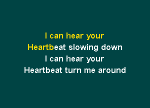 I can hear your
Heartbeat slowing down

I can hear your
Heartbeat turn me around