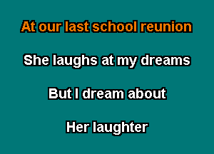 At our last school reunion

She laughs at my dreams

But I dream about

Her laughter