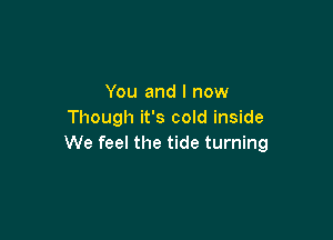 You and I now
Though it's cold inside

We feel the tide turning