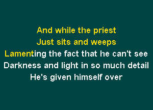 And while the priest
Just sits and weeps
Lamenting the fact that he can't see
Darkness and light in so much detail
He's given himself over