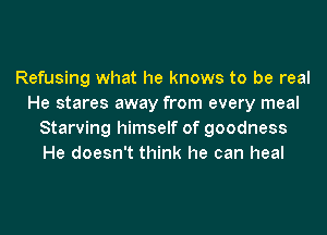 Refusing what he knows to be real
He stares away from every meal
Starving himself of goodness
He doesn't think he can heal